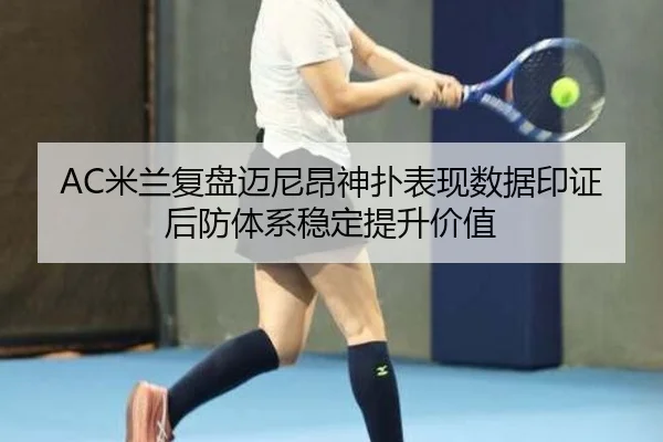 AC米兰复盘迈尼昂神扑表现数据印证后防体系稳定提升价值