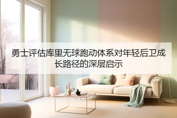 勇士评估库里无球跑动体系对年轻后卫成长路径的深层启示