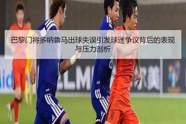 巴黎门将多纳鲁马出球失误引发球迷争议背后的表现与压力剖析
