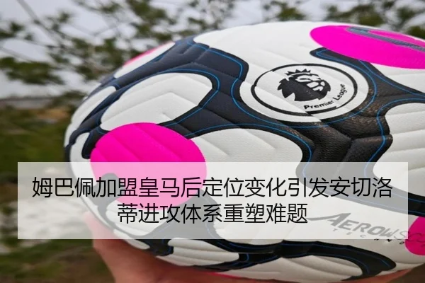 姆巴佩加盟皇马后定位变化引发安切洛蒂进攻体系重塑难题