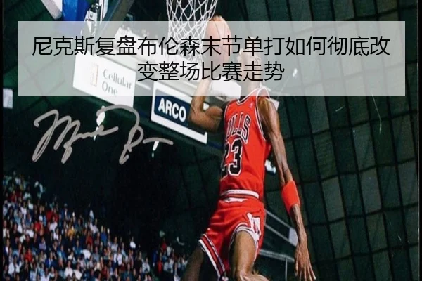 尼克斯复盘布伦森末节单打如何彻底改变整场比赛走势