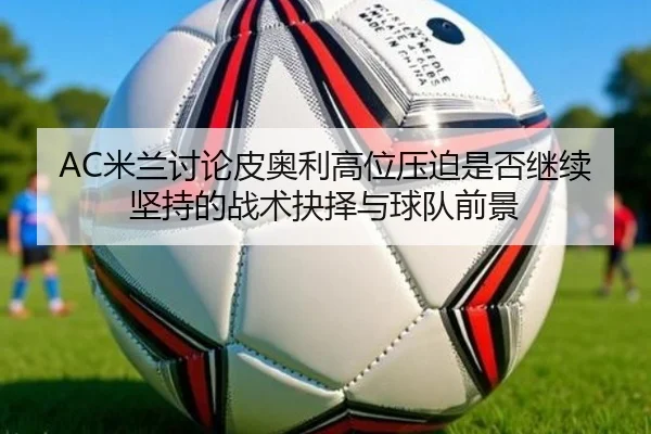 AC米兰讨论皮奥利高位压迫是否继续坚持的战术抉择与球队前景