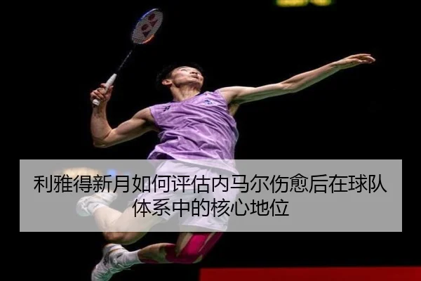 利雅得新月如何评估内马尔伤愈后在球队体系中的核心地位