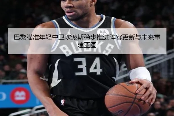 巴黎瞄准年轻中卫坎波斯稳步推进阵容更新与未来重建蓝图