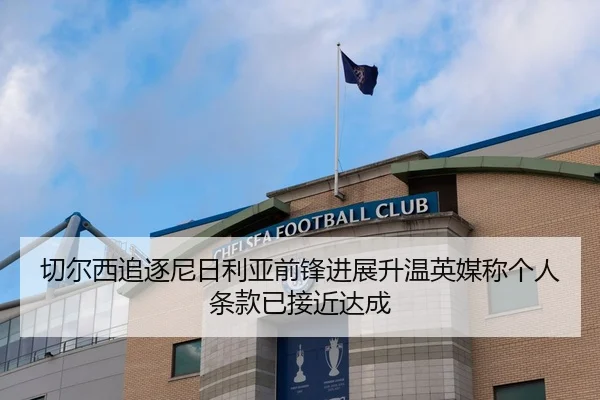 切尔西追逐尼日利亚前锋进展升温英媒称个人条款已接近达成